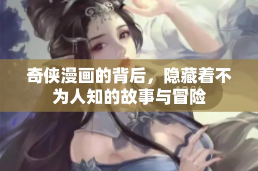 奇侠漫画的背后，隐藏着不为人知的故事与冒险