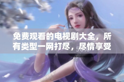 免费观看的电视剧大全，所有类型一网打尽，尽情享受精彩故事