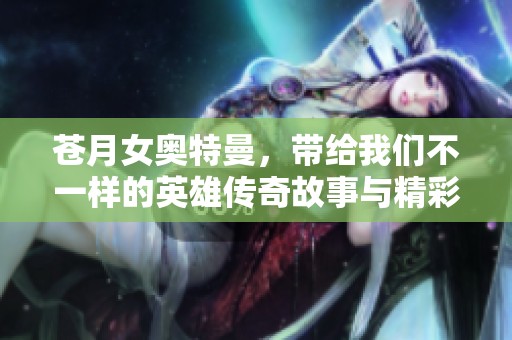 苍月女奥特曼，带给我们不一样的英雄传奇故事与精彩冒险！