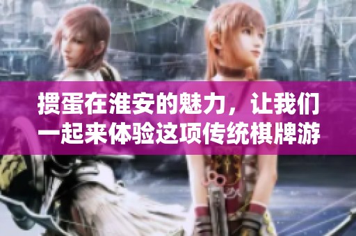 掼蛋在淮安的魅力，让我们一起来体验这项传统**游戏的乐趣