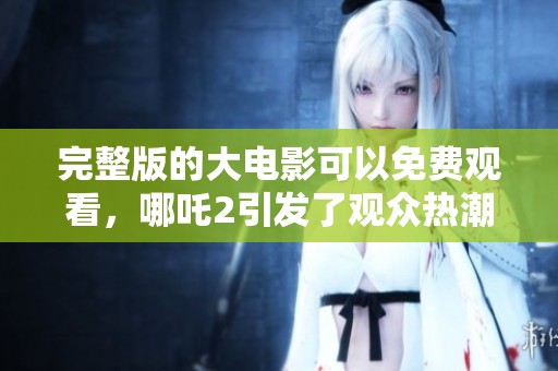 完整版的大电影可以免费观看，哪吒2引发了观众热潮