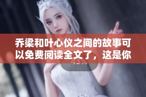 乔梁和叶心仪之间的故事可以免费阅读全文了，这是你不可错过的机会。