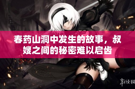 春药山洞中发生的故事，叔嫂之间的秘密难以启齿
