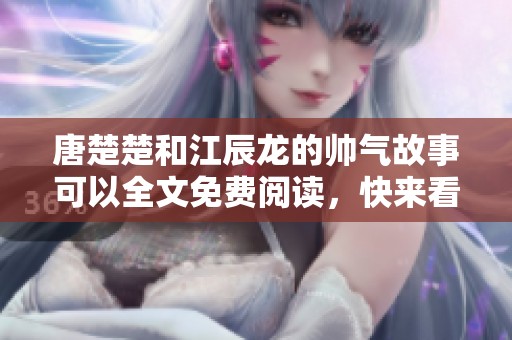 唐楚楚和江辰龙的帅气故事可以全文免费阅读，快来看看吧