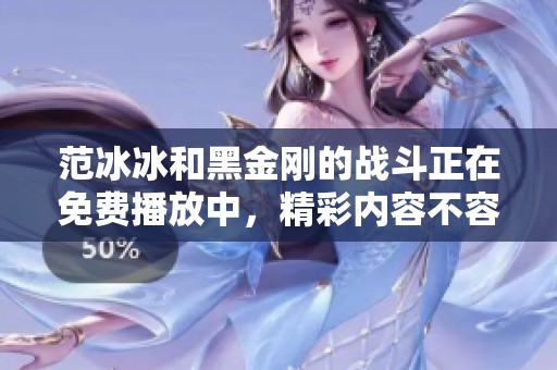 范冰冰和黑金刚的战斗正在免费播放中，精彩内容不容错过