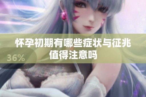 怀孕初期有哪些症状与征兆值得注意吗