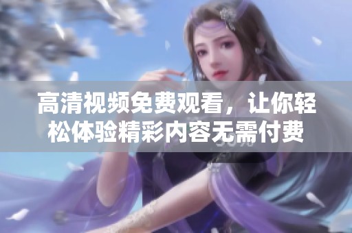 高清视频免费观看，让你轻松体验精彩内容无需付费