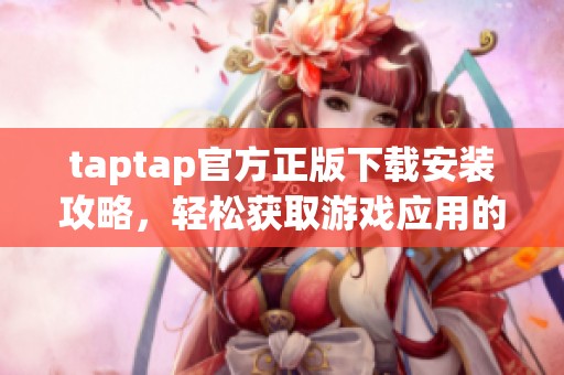 taptap官方正版下载安装攻略，轻松获取游戏应用的正确步骤与方法