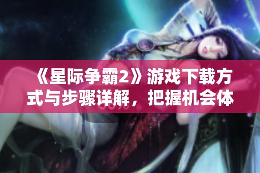 《星际争霸2》游戏下载方式与步骤详解，把握机会体验精彩游戏内容！