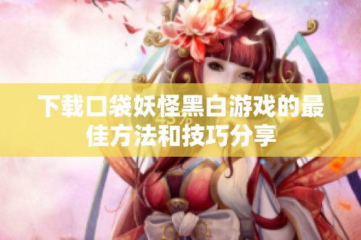 下载口袋妖怪黑白游戏的最佳方法和技巧分享