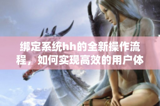 绑定系统hh的全新操作流程，如何实现高效的用户体验提升