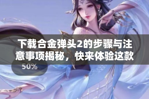 下载合金弹头2的步骤与注意事项揭秘，快来体验这款经典游戏吧