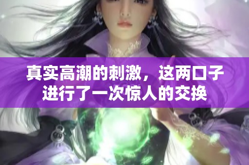 真实高潮的刺激，这两口子进行了一次惊人的交换
