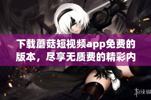 下载蘑菇短视频app免费的版本，尽享无质费的精彩内容和便利体验