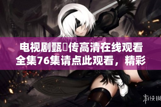 电视剧甄嬛传高清在线观看全集76集请点此观看，精彩剧集不容错过