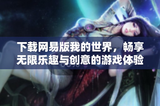 下载网易版我的世界，畅享无限乐趣与创意的游戏体验