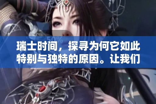 瑞士时间，探寻为何它如此特别与独特的原因。让我们一起理解瑞士时间的魅力所在。