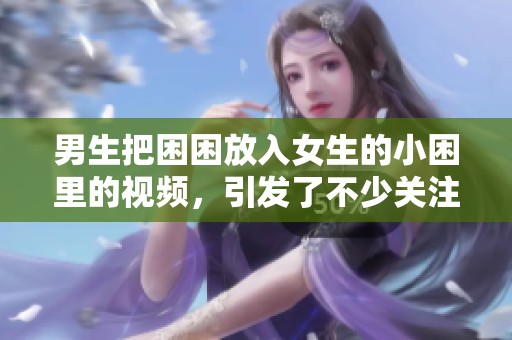 男生把困困放入女生的小困里的视频，引发了不少关注与讨论。