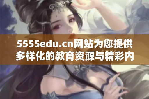 5555edu.cn网站为您提供多样化的教育资源与精彩内容