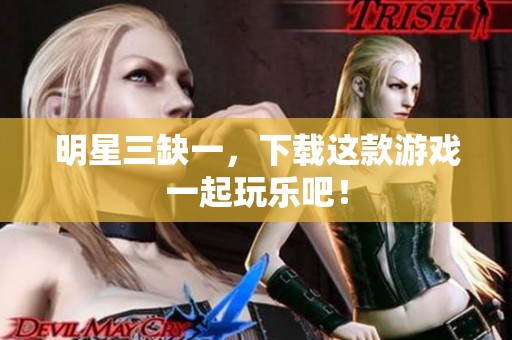 明星三缺一，下载这款游戏一起玩乐吧！