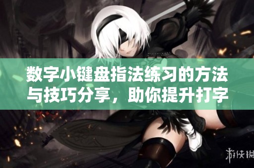 数字小键盘指法练习的方法与技巧分享，助你提升打字速度与准确性