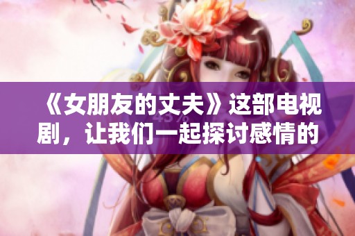 《女朋友的丈夫》这部电视剧，让我们一起探讨感情的复杂与矛盾