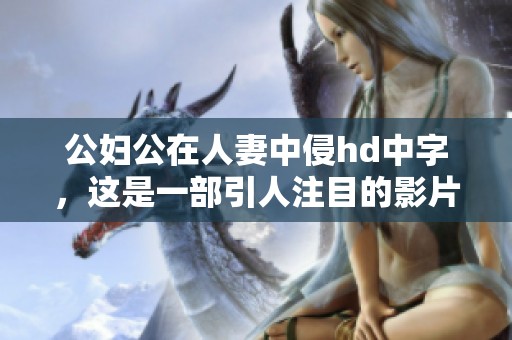 公妇公在人妻中侵hd中字，这是一部引人注目的影片。