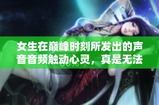 女生在巅峰时刻所发出的声音音频触动心灵，真是无法忘怀的体验