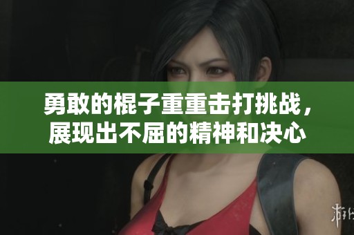 勇敢的棍子重重击打挑战，展现出不屈的精神和决心