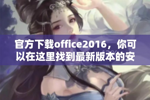官方下载office2016，你可以在这里找到最新版本的安装文件