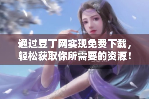 通过豆丁网实现免费下载，轻松获取你所需要的资源！