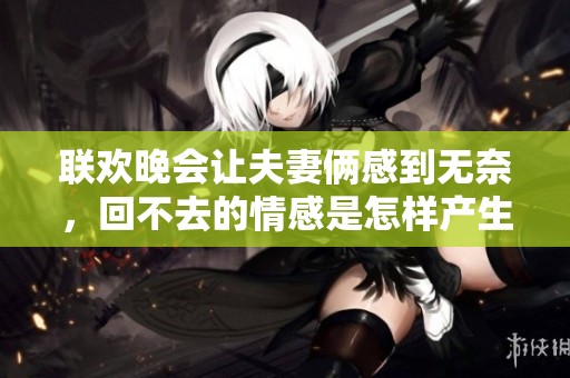 联欢晚会让夫妻俩感到无奈，回不去的情感是怎样产生的