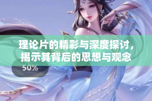 理论片的精彩与深度探讨，揭示其背后的思想与观念