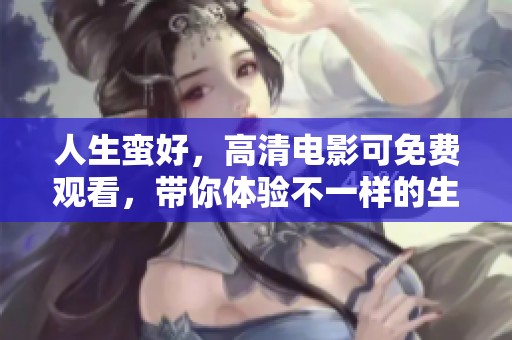 人生蛮好，高清电影可免费观看，带你体验不一样的生活情感