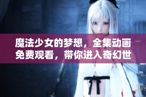 魔法少女的梦想，全集动画免费观看，带你进入奇幻世界