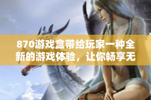 870游戏盒带给玩家一种全新的游戏体验，让你畅享无限乐趣与精彩。