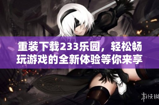 重装下载233乐园，轻松畅玩游戏的全新体验等你来享受