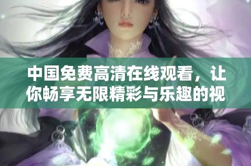 中国免费高清在线观看，让你畅享无限精彩与乐趣的视听体验