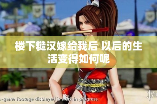 楼下糙汉嫁给我后 以后的生活变得如何呢