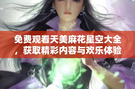 免费观看天美麻花星空大全，获取精彩内容与欢乐体验尽在其中！