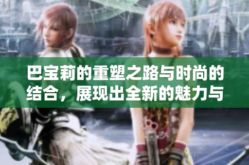 巴宝莉的重塑之路与时尚的结合，展现出全新的魅力与风格