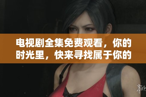 电视剧全集免费观看，你的时光里，快来寻找属于你的精彩瞬间！