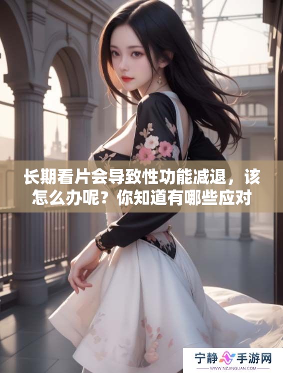 长期看片会导致性功能减退，该怎么办呢？你知道有哪些应对措施？