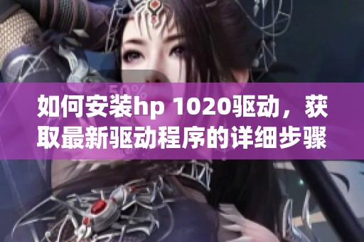 如何安装hp 1020驱动，获取最新驱动程序的详细步骤指南