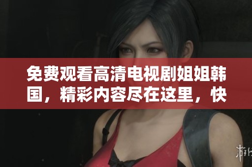 免费观看高清电视剧姐姐韩国，精彩内容尽在这里，快来观看吧