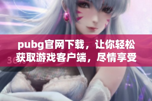 pubg官网下载，让你轻松获取游戏客户端，尽情享受战斗乐趣！