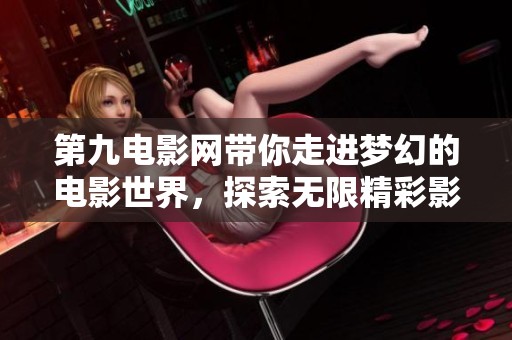 第九电影网带你走进梦幻的电影世界，探索无限精彩影片的魅力。