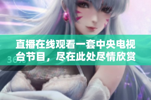 直播在线观看一套中央电视台节目，尽在此处尽情欣赏精彩内容