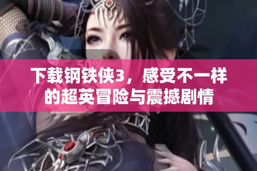 下载钢铁侠3，感受不一样的超英冒险与震撼剧情