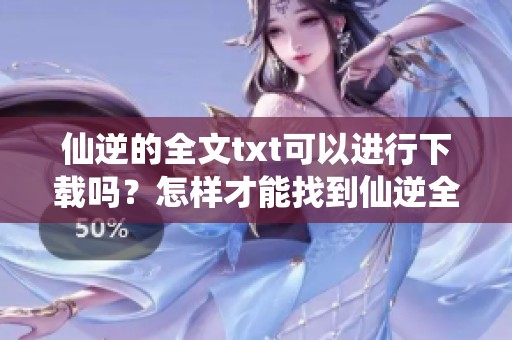 仙逆的全文txt可以进行下载吗？怎样才能找到仙逆全文的下载链接呢？